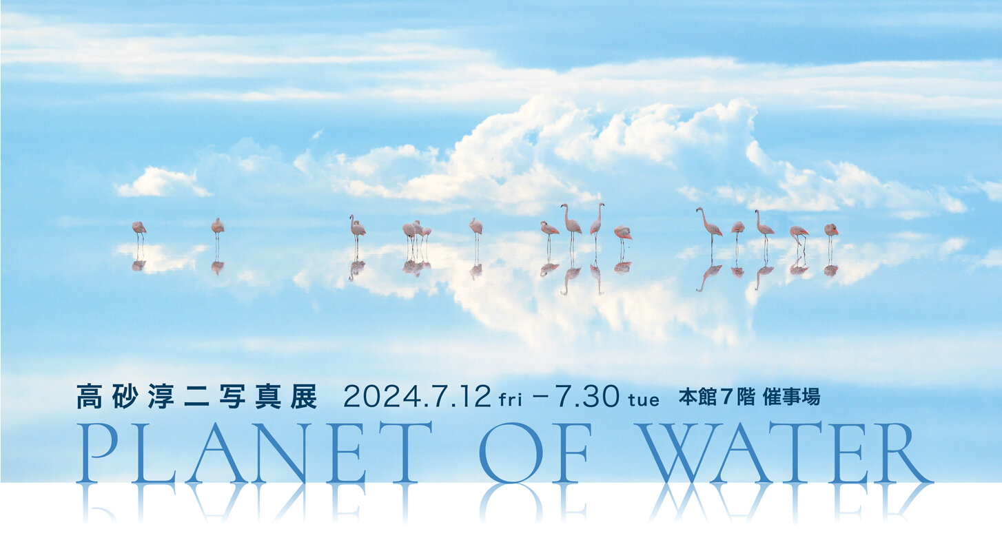 高砂淳二摄影展PLANET OF WATER|藤崎-FUJISAKI-仙台・百货店